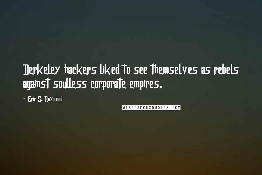 Eric S. Raymond Quotes: Berkeley hackers liked to see themselves as rebels against soulless corporate empires.