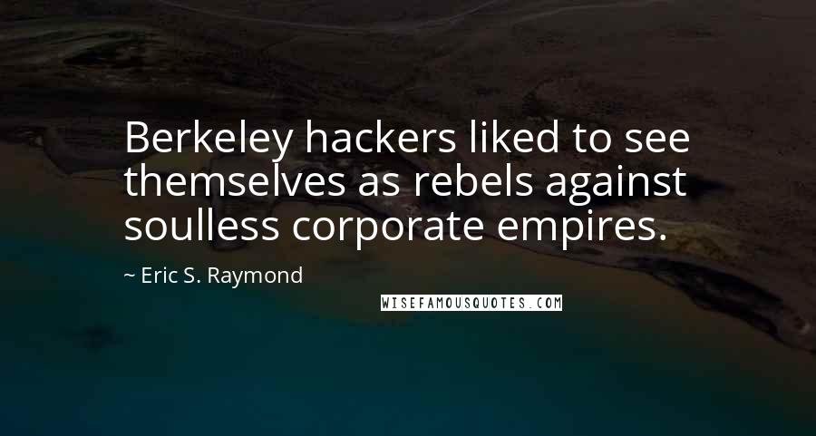 Eric S. Raymond Quotes: Berkeley hackers liked to see themselves as rebels against soulless corporate empires.