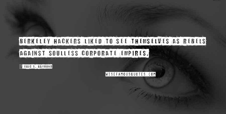 Eric S. Raymond Quotes: Berkeley hackers liked to see themselves as rebels against soulless corporate empires.