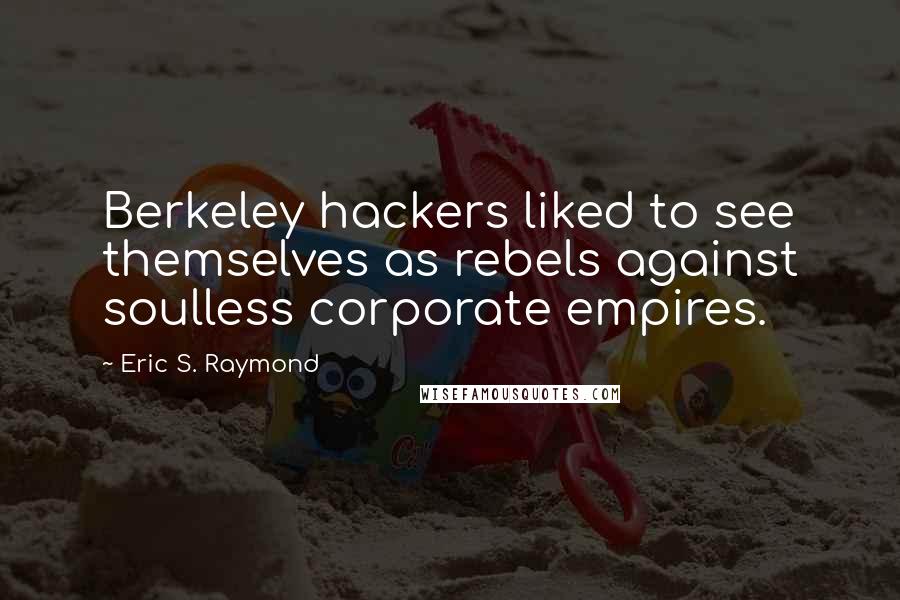 Eric S. Raymond Quotes: Berkeley hackers liked to see themselves as rebels against soulless corporate empires.