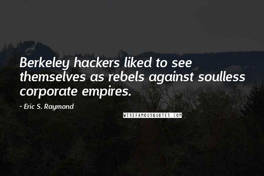 Eric S. Raymond Quotes: Berkeley hackers liked to see themselves as rebels against soulless corporate empires.