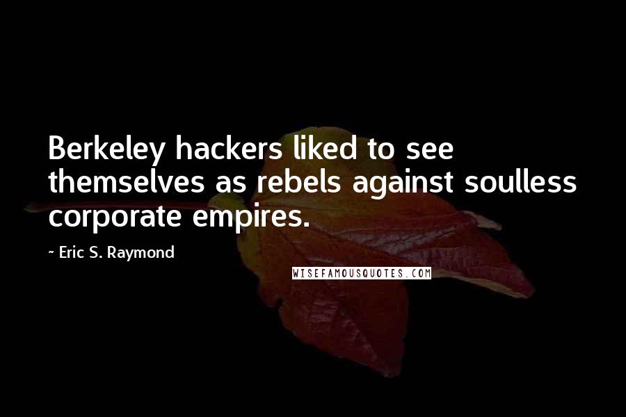 Eric S. Raymond Quotes: Berkeley hackers liked to see themselves as rebels against soulless corporate empires.