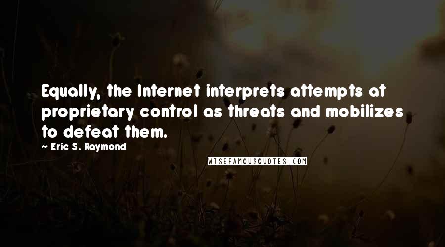 Eric S. Raymond Quotes: Equally, the Internet interprets attempts at proprietary control as threats and mobilizes to defeat them.
