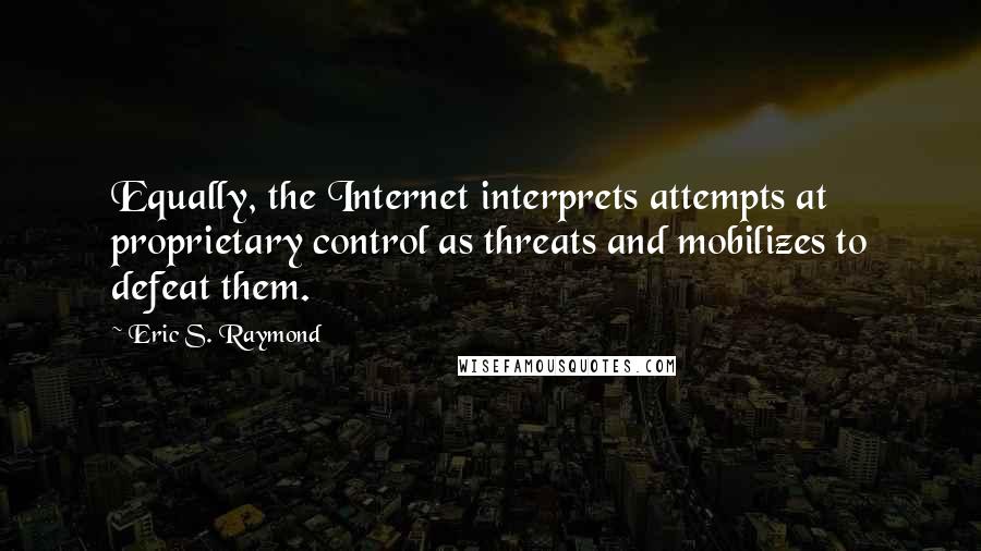 Eric S. Raymond Quotes: Equally, the Internet interprets attempts at proprietary control as threats and mobilizes to defeat them.