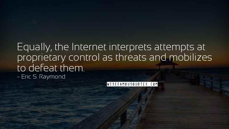 Eric S. Raymond Quotes: Equally, the Internet interprets attempts at proprietary control as threats and mobilizes to defeat them.