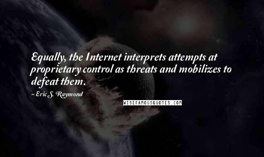 Eric S. Raymond Quotes: Equally, the Internet interprets attempts at proprietary control as threats and mobilizes to defeat them.