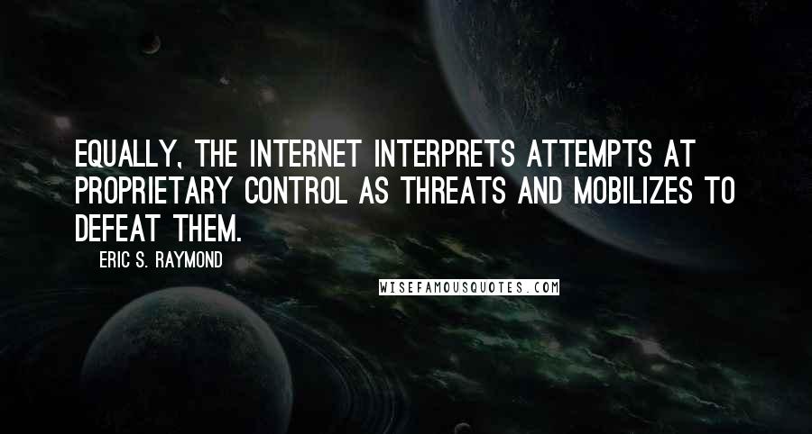 Eric S. Raymond Quotes: Equally, the Internet interprets attempts at proprietary control as threats and mobilizes to defeat them.