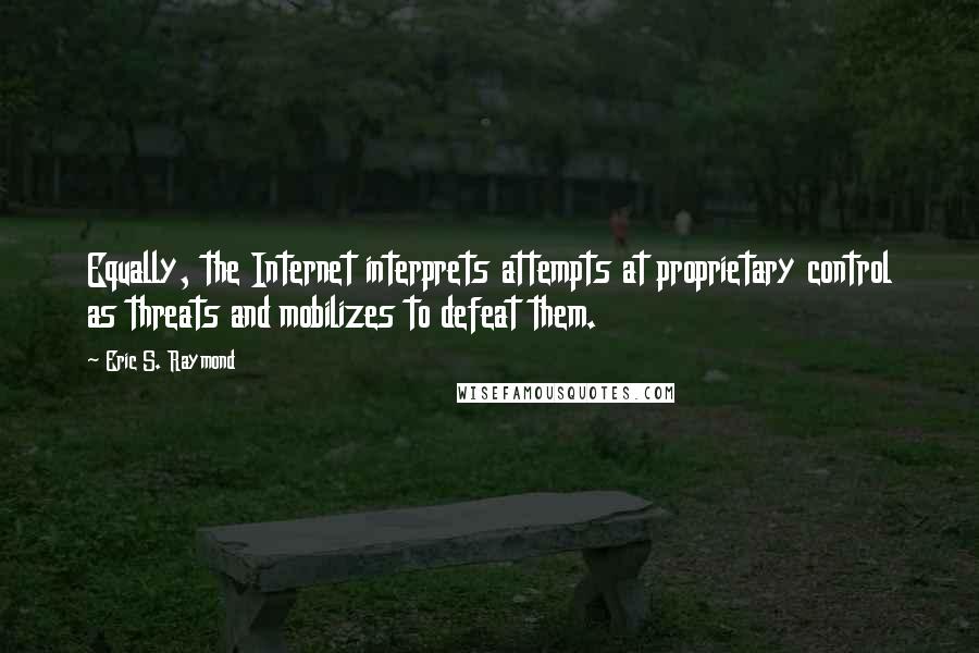 Eric S. Raymond Quotes: Equally, the Internet interprets attempts at proprietary control as threats and mobilizes to defeat them.