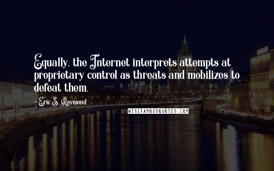 Eric S. Raymond Quotes: Equally, the Internet interprets attempts at proprietary control as threats and mobilizes to defeat them.