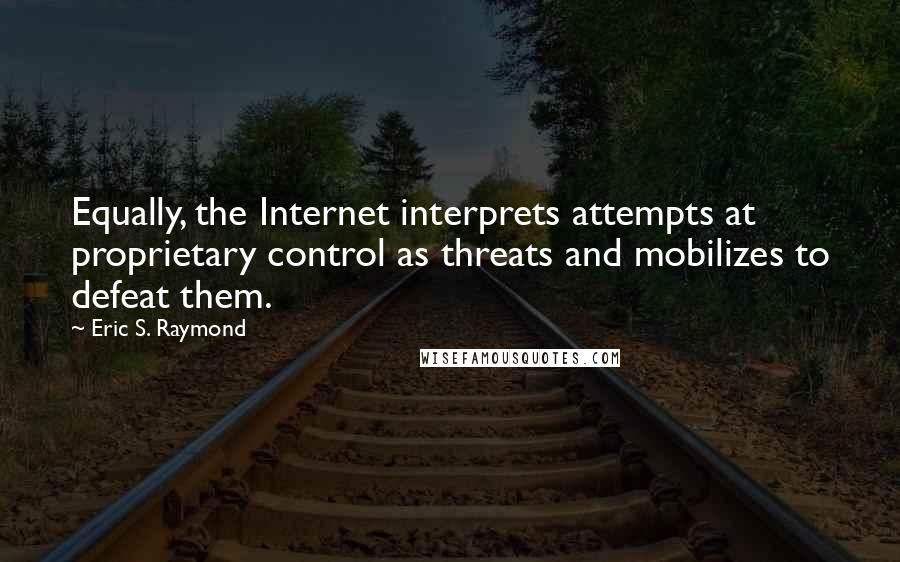 Eric S. Raymond Quotes: Equally, the Internet interprets attempts at proprietary control as threats and mobilizes to defeat them.