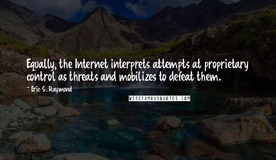 Eric S. Raymond Quotes: Equally, the Internet interprets attempts at proprietary control as threats and mobilizes to defeat them.