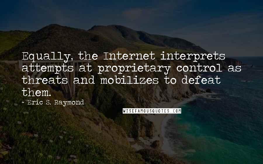 Eric S. Raymond Quotes: Equally, the Internet interprets attempts at proprietary control as threats and mobilizes to defeat them.