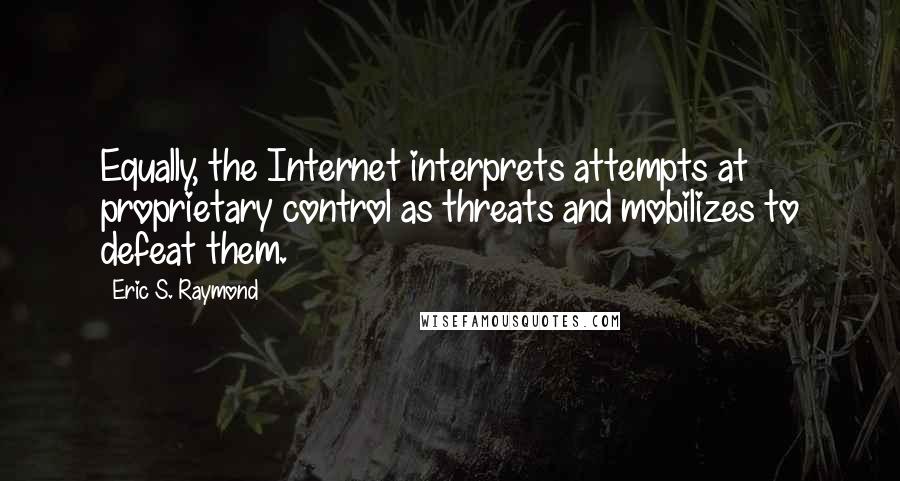 Eric S. Raymond Quotes: Equally, the Internet interprets attempts at proprietary control as threats and mobilizes to defeat them.