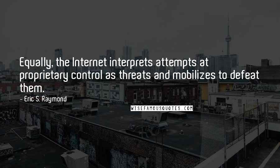 Eric S. Raymond Quotes: Equally, the Internet interprets attempts at proprietary control as threats and mobilizes to defeat them.