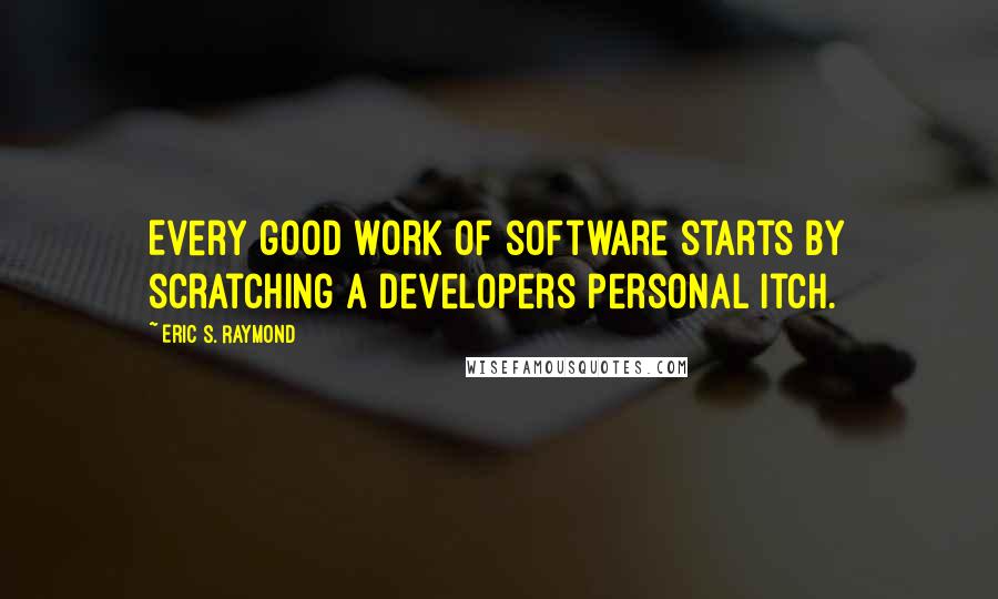 Eric S. Raymond Quotes: Every good work of software starts by scratching a developers personal itch.
