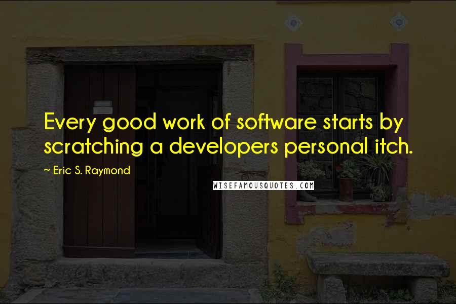 Eric S. Raymond Quotes: Every good work of software starts by scratching a developers personal itch.