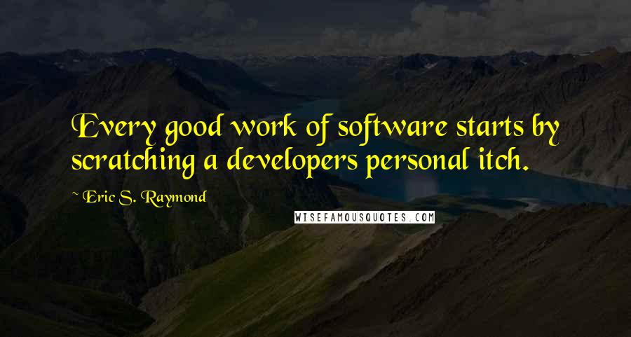 Eric S. Raymond Quotes: Every good work of software starts by scratching a developers personal itch.