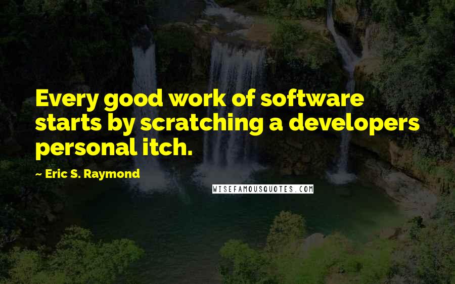 Eric S. Raymond Quotes: Every good work of software starts by scratching a developers personal itch.