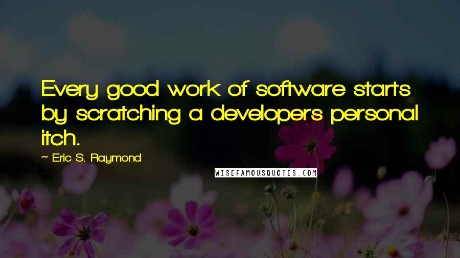 Eric S. Raymond Quotes: Every good work of software starts by scratching a developers personal itch.