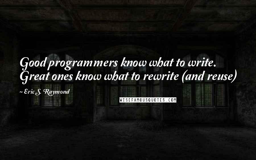 Eric S. Raymond Quotes: Good programmers know what to write. Great ones know what to rewrite (and reuse)