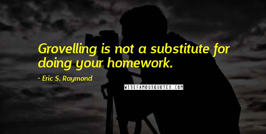 Eric S. Raymond Quotes: Grovelling is not a substitute for doing your homework.
