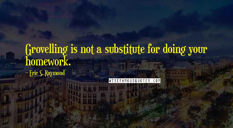 Eric S. Raymond Quotes: Grovelling is not a substitute for doing your homework.