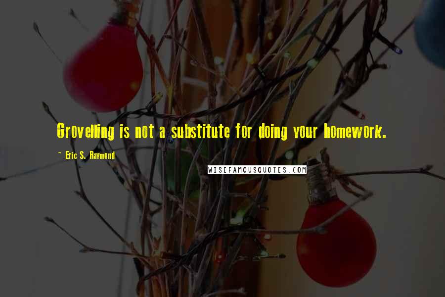 Eric S. Raymond Quotes: Grovelling is not a substitute for doing your homework.