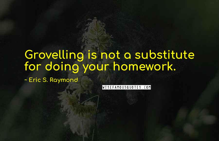 Eric S. Raymond Quotes: Grovelling is not a substitute for doing your homework.