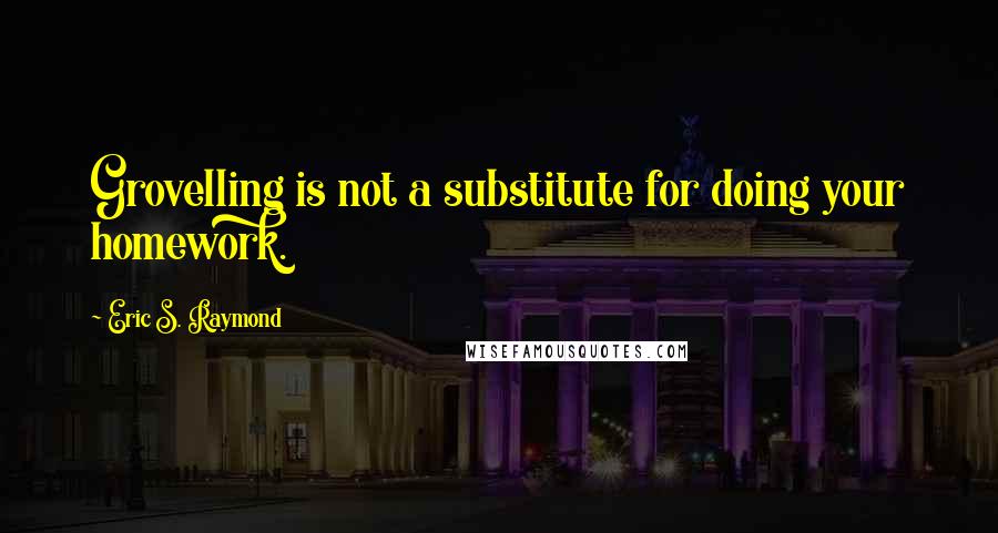 Eric S. Raymond Quotes: Grovelling is not a substitute for doing your homework.