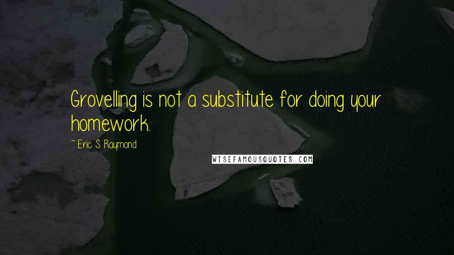 Eric S. Raymond Quotes: Grovelling is not a substitute for doing your homework.