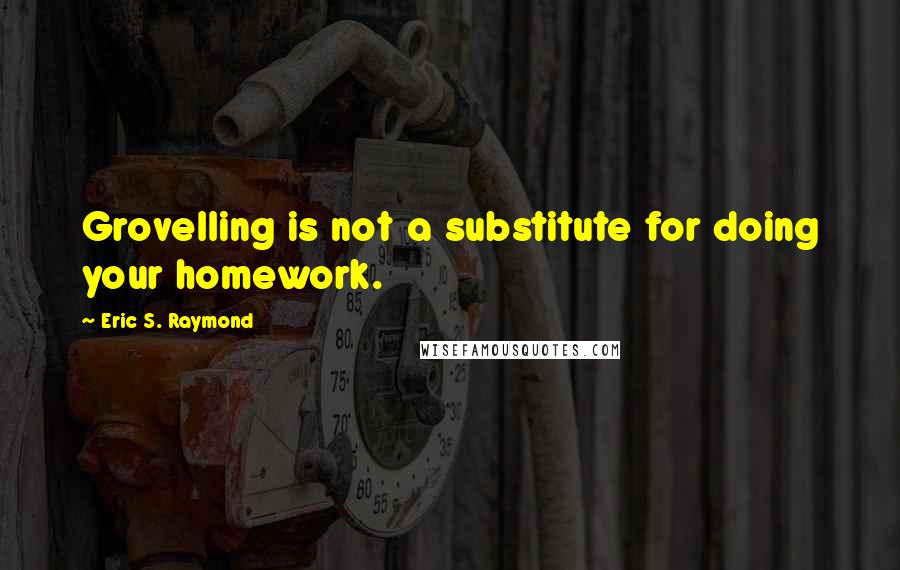 Eric S. Raymond Quotes: Grovelling is not a substitute for doing your homework.