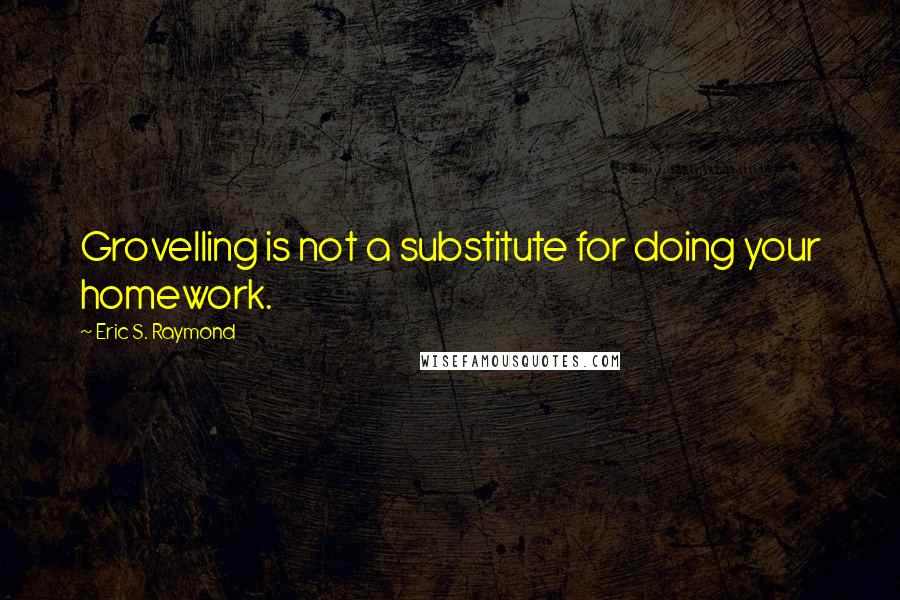 Eric S. Raymond Quotes: Grovelling is not a substitute for doing your homework.