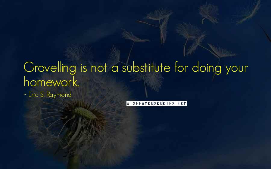 Eric S. Raymond Quotes: Grovelling is not a substitute for doing your homework.