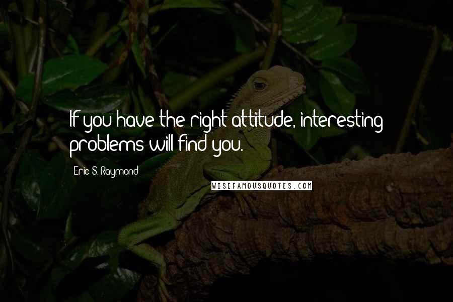 Eric S. Raymond Quotes: If you have the right attitude, interesting problems will find you.