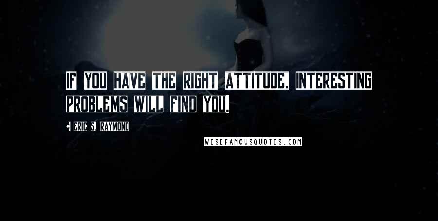 Eric S. Raymond Quotes: If you have the right attitude, interesting problems will find you.