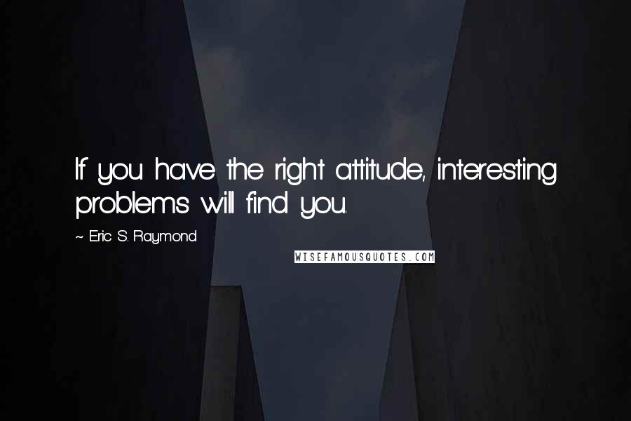 Eric S. Raymond Quotes: If you have the right attitude, interesting problems will find you.