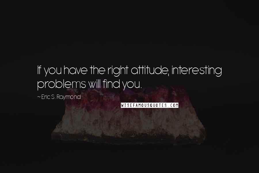 Eric S. Raymond Quotes: If you have the right attitude, interesting problems will find you.