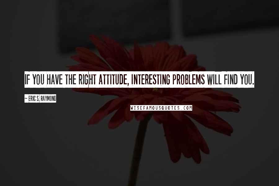 Eric S. Raymond Quotes: If you have the right attitude, interesting problems will find you.