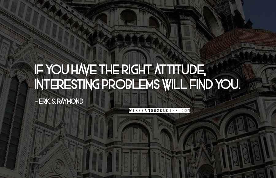 Eric S. Raymond Quotes: If you have the right attitude, interesting problems will find you.