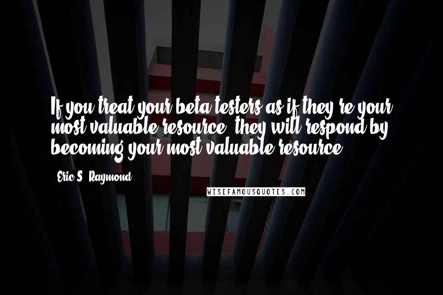 Eric S. Raymond Quotes: If you treat your beta-testers as if they're your most valuable resource, they will respond by becoming your most valuable resource.