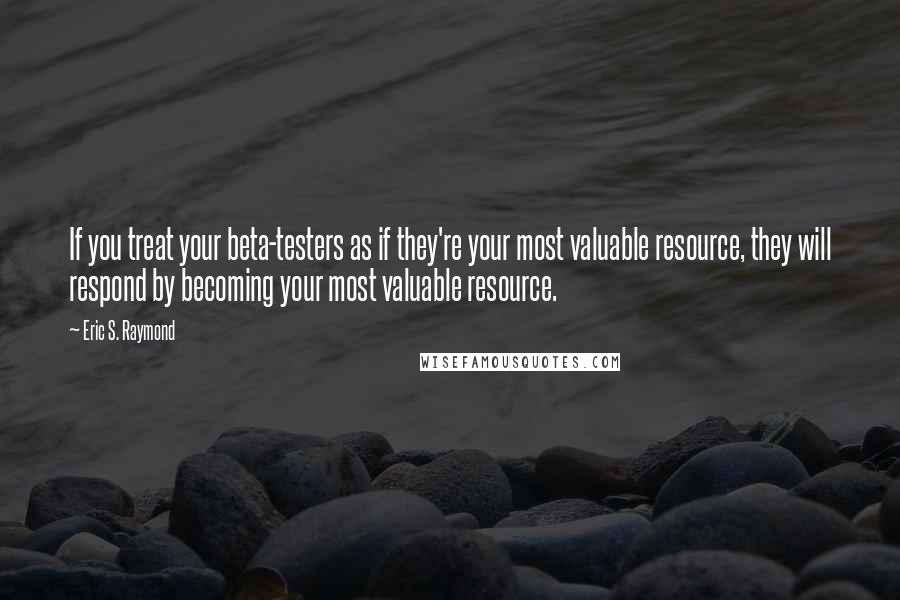 Eric S. Raymond Quotes: If you treat your beta-testers as if they're your most valuable resource, they will respond by becoming your most valuable resource.