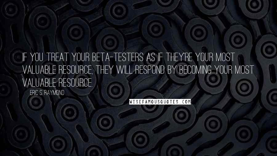 Eric S. Raymond Quotes: If you treat your beta-testers as if they're your most valuable resource, they will respond by becoming your most valuable resource.