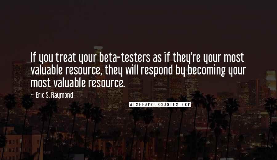 Eric S. Raymond Quotes: If you treat your beta-testers as if they're your most valuable resource, they will respond by becoming your most valuable resource.