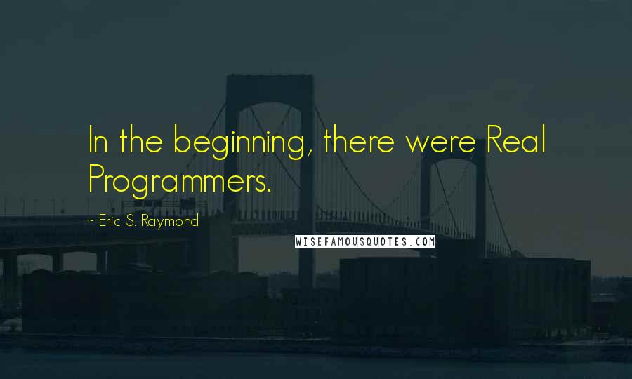 Eric S. Raymond Quotes: In the beginning, there were Real Programmers.