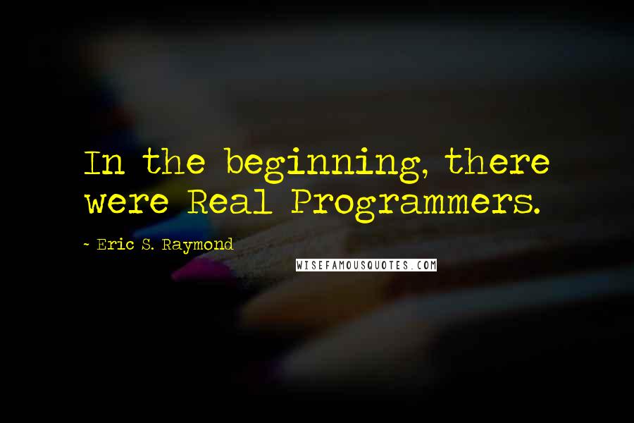 Eric S. Raymond Quotes: In the beginning, there were Real Programmers.