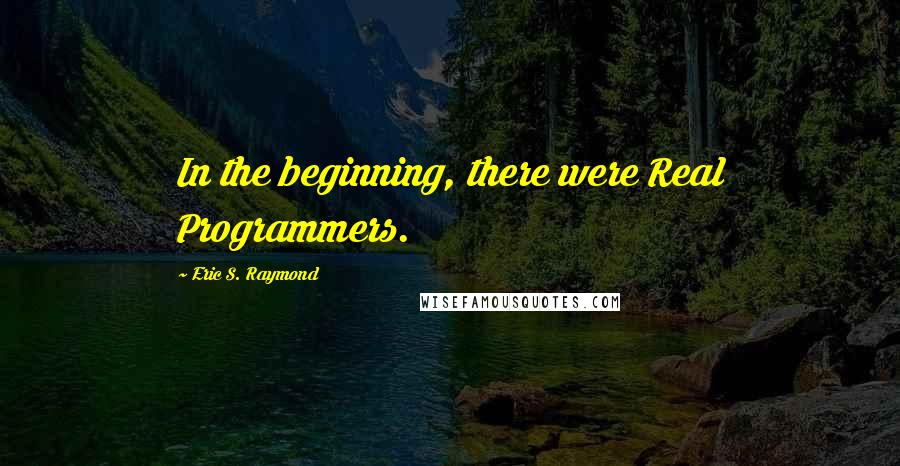 Eric S. Raymond Quotes: In the beginning, there were Real Programmers.