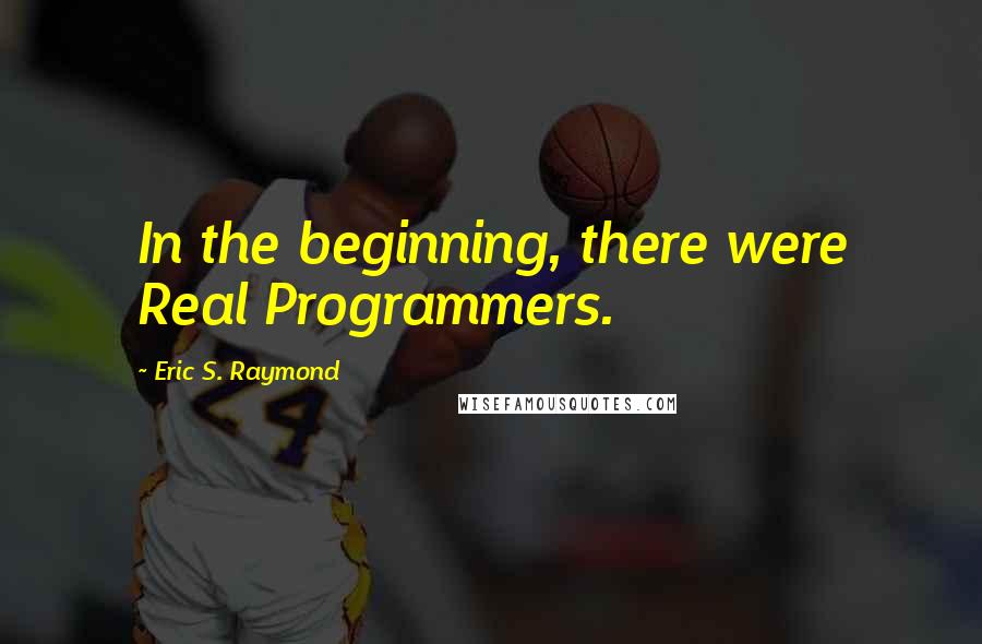 Eric S. Raymond Quotes: In the beginning, there were Real Programmers.