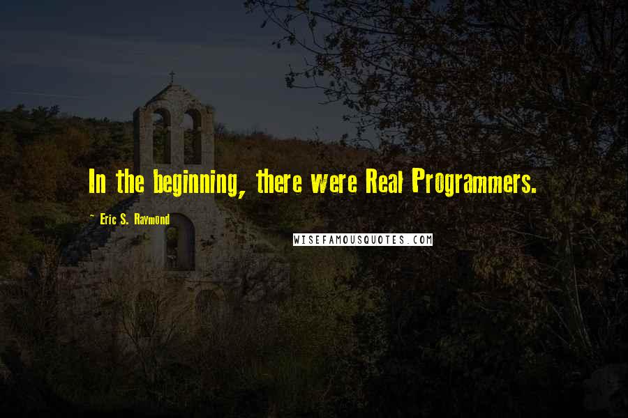 Eric S. Raymond Quotes: In the beginning, there were Real Programmers.