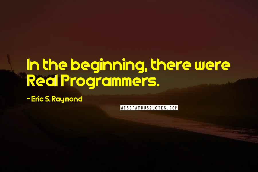 Eric S. Raymond Quotes: In the beginning, there were Real Programmers.