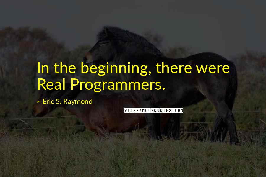 Eric S. Raymond Quotes: In the beginning, there were Real Programmers.